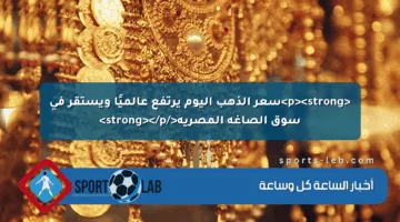 <p><strong>سعر الذهب اليوم يرتفع عالميًا ويستقر في سوق الصاغة المصرية</strong></p>